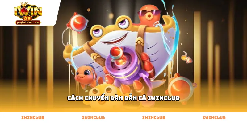 Mẹo áp dụng cách chuyển bàn bắn cá Iwinclub thông minh nhất